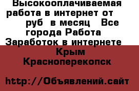 Высокооплачиваемая работа в интернет от 150000 руб. в месяц - Все города Работа » Заработок в интернете   . Крым,Красноперекопск